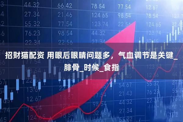招财猫配资 用眼后眼睛问题多，气血调节是关键_腓骨_时候_食指