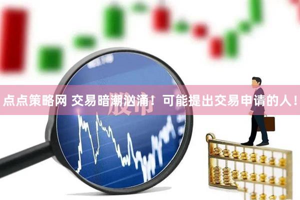 点点策略网 交易暗潮汹涌！可能提出交易申请的人！