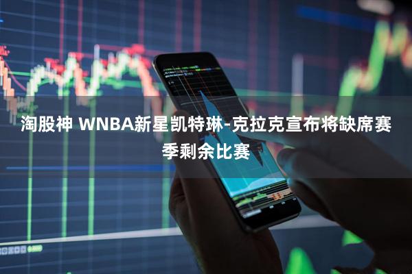 淘股神 WNBA新星凯特琳-克拉克宣布将缺席赛季剩余比赛