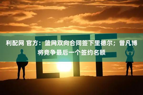 利配网 官方：篮网双向合同签下里德尔；曾凡博将竞争最后一个签约名额