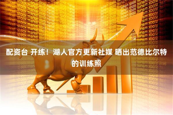 配资台 开练！湖人官方更新社媒 晒出范德比尔特的训练照