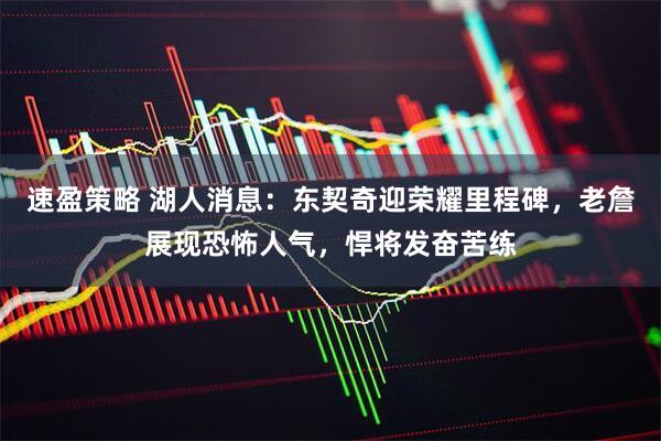 速盈策略 湖人消息：东契奇迎荣耀里程碑，老詹展现恐怖人气，悍将发奋苦练
