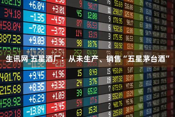 生讯网 五星酒厂：从未生产、销售“五星茅台酒”