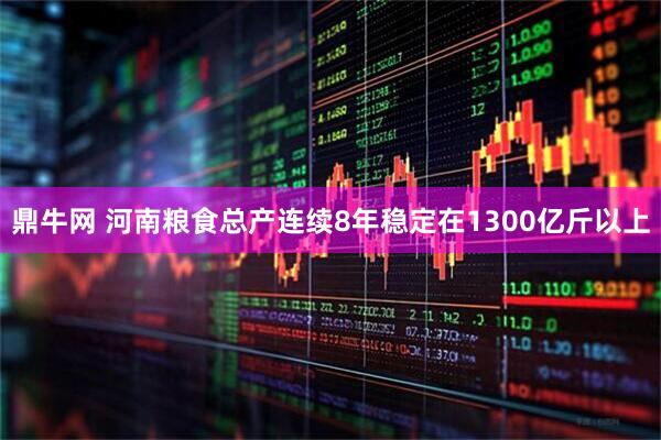 鼎牛网 河南粮食总产连续8年稳定在1300亿斤以上