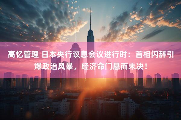 高忆管理 日本央行议息会议进行时：首相闪辞引爆政治风暴，经济命门悬而未决！