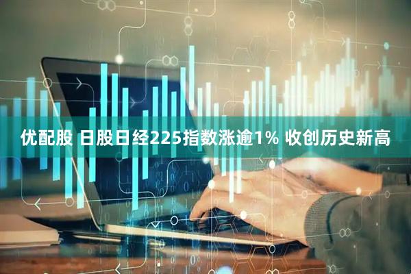 优配股 日股日经225指数涨逾1% 收创历史新高