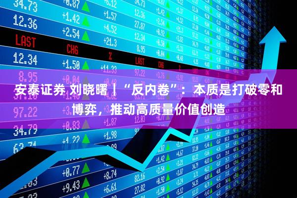 安泰证券 刘晓曙｜“反内卷”：本质是打破零和博弈，推动高质量价值创造