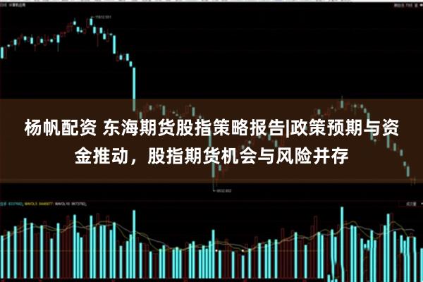 杨帆配资 东海期货股指策略报告|政策预期与资金推动，股指期货机会与风险并存
