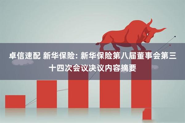 卓信速配 新华保险: 新华保险第八届董事会第三十四次会议决议内容摘要