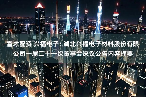 富才配资 兴福电子: 湖北兴福电子材料股份有限公司一届二十一次董事会决议公告内容摘要