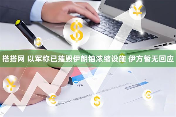 搭搭网 以军称已摧毁伊朗铀浓缩设施 伊方暂无回应