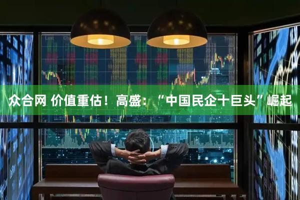 众合网 价值重估！高盛：“中国民企十巨头”崛起
