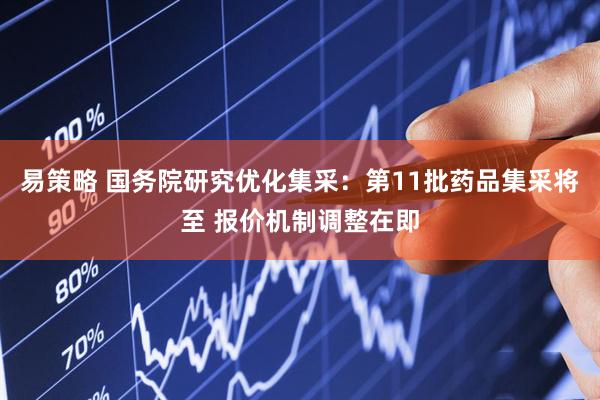 易策略 国务院研究优化集采：第11批药品集采将至 报价机制调整在即