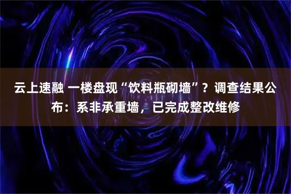 云上速融 一楼盘现“饮料瓶砌墙”？调查结果公布：系非承重墙，已完成整改维修