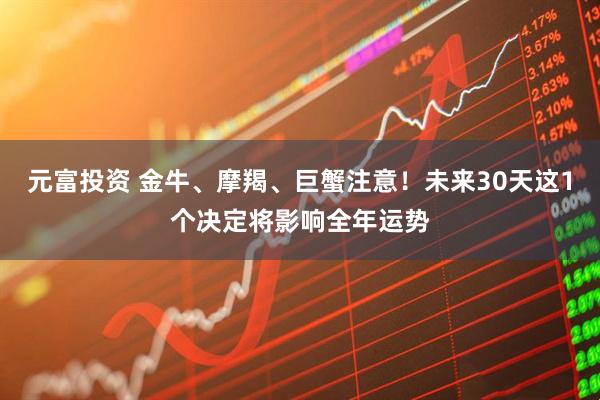 元富投资 金牛、摩羯、巨蟹注意！未来30天这1个决定将影响全年运势