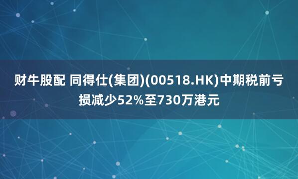 财牛股配 同得仕(集团)(00518.HK)中期税前亏损减少52%至730万港元