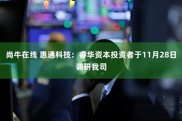 尚牛在线 惠通科技：睿华资本投资者于11月28日调研我司