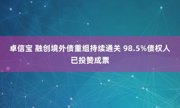 卓信宝 融创境外债重组持续通关 98.5%债权人已投赞成票