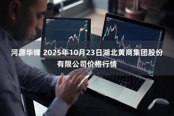 河源华锋 2025年10月23日湖北黄商集团股份有限公司价格行情