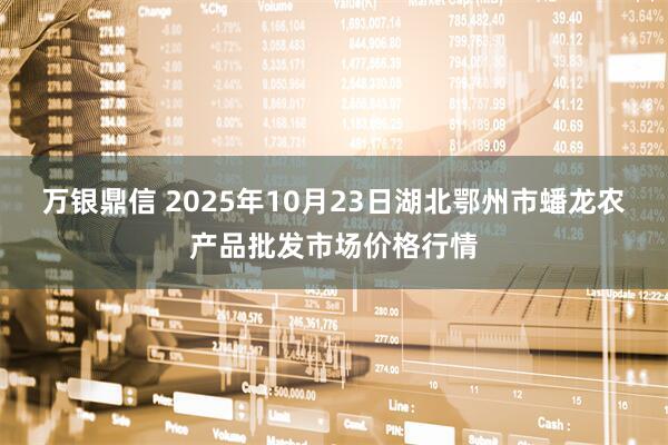万银鼎信 2025年10月23日湖北鄂州市蟠龙农产品批发市场价格行情