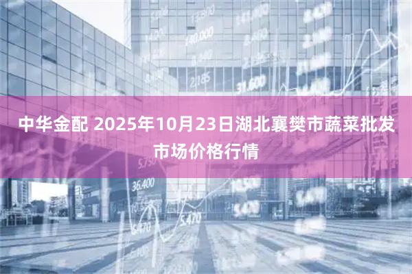 中华金配 2025年10月23日湖北襄樊市蔬菜批发市场价格行情