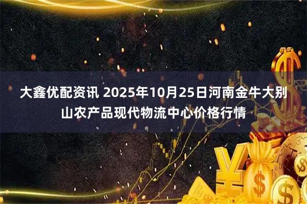 大鑫优配资讯 2025年10月25日河南金牛大别山农产品现代物流中心价格行情