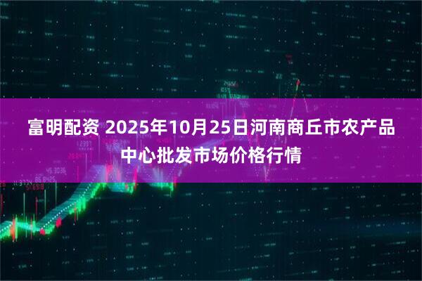 富明配资 2025年10月25日河南商丘市农产品中心批发市场价格行情