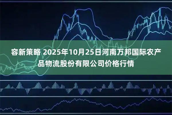 容新策略 2025年10月25日河南万邦国际农产品物流股份有限公司价格行情
