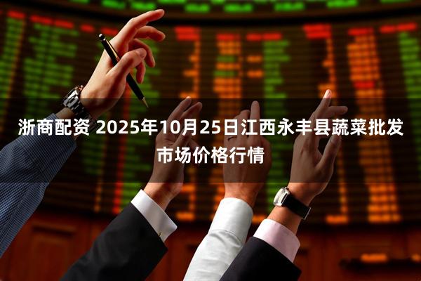 浙商配资 2025年10月25日江西永丰县蔬菜批发市场价格行情
