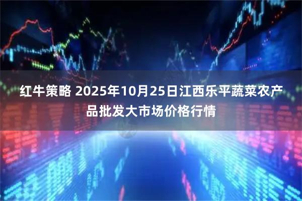 红牛策略 2025年10月25日江西乐平蔬菜农产品批发大市场价格行情