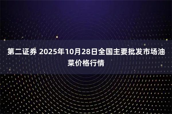 第二证券 2025年10月28日全国主要批发市场油菜价格行情