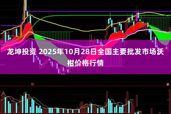 龙坤投资 2025年10月28日全国主要批发市场沃柑价格行情