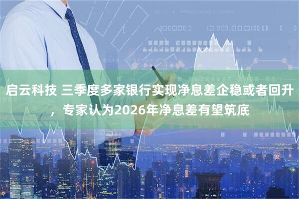 启云科技 三季度多家银行实现净息差企稳或者回升,专家认为2026年净息差有望筑底