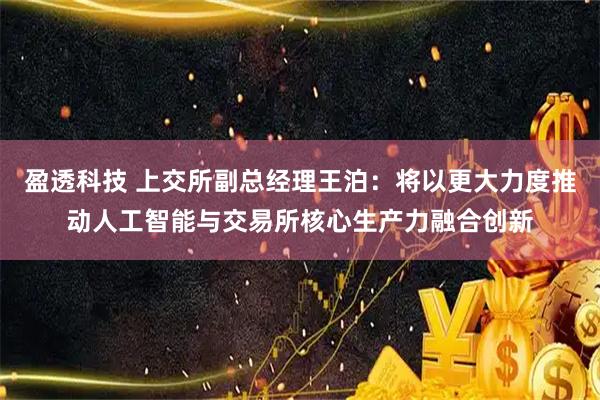 盈透科技 上交所副总经理王泊：将以更大力度推动人工智能与交易所核心生产力融合创新