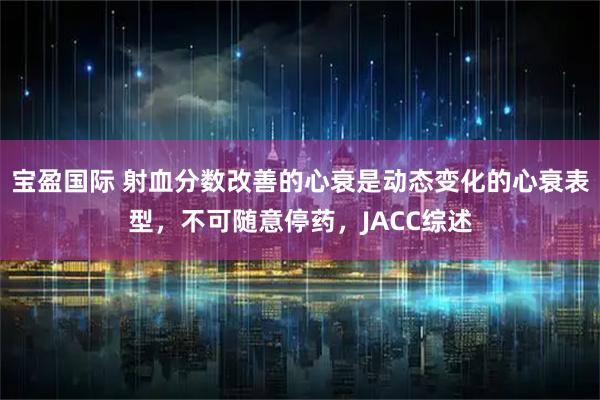宝盈国际 射血分数改善的心衰是动态变化的心衰表型，不可随意停药，JACC综述