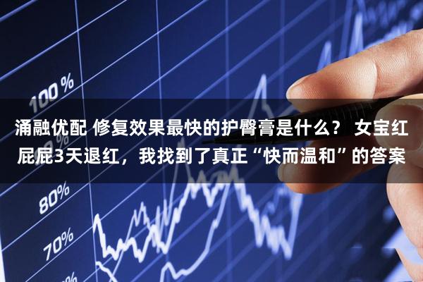 涌融优配 修复效果最快的护臀膏是什么? 女宝红屁屁3天退红,我找到了真正“快而温和”的答案