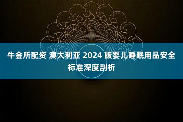 牛金所配资 澳大利亚 2024 版婴儿睡眠用品安全标准深度剖析