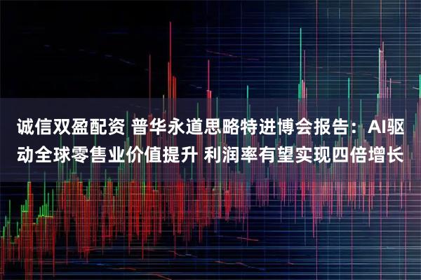 诚信双盈配资 普华永道思略特进博会报告：AI驱动全球零售业价值提升 利润率有望实现四倍增长