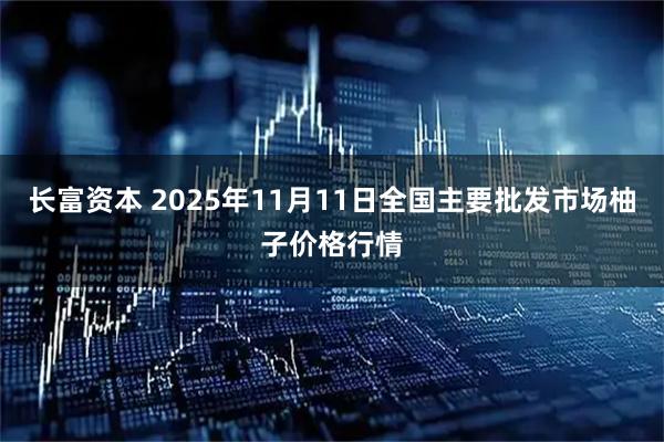 长富资本 2025年11月11日全国主要批发市场柚子价格行情