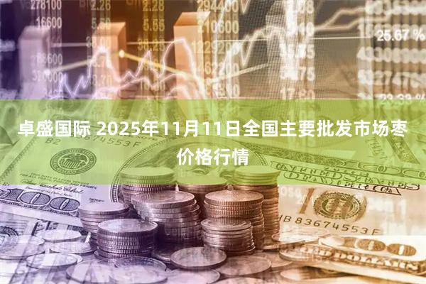 卓盛国际 2025年11月11日全国主要批发市场枣价格行情