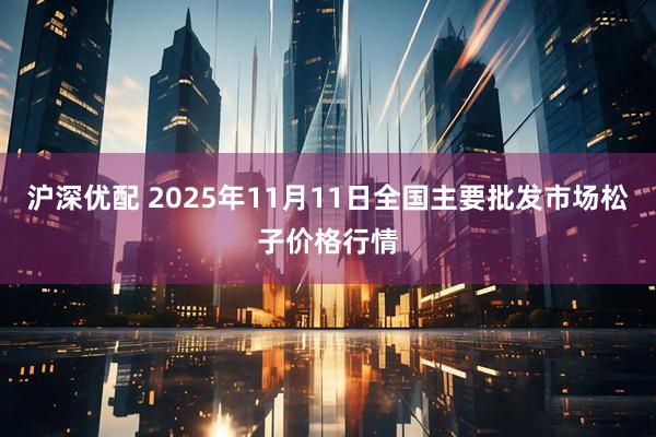 沪深优配 2025年11月11日全国主要批发市场松子价格行情
