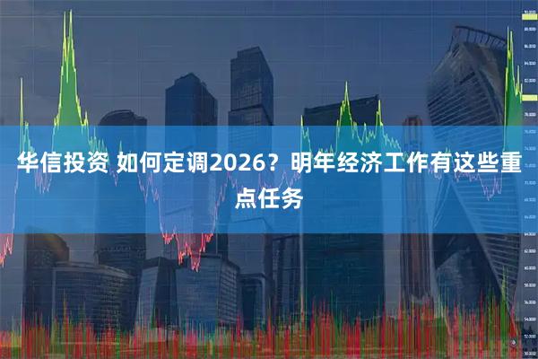 华信投资 如何定调2026?明年经济工作有这些重点任务