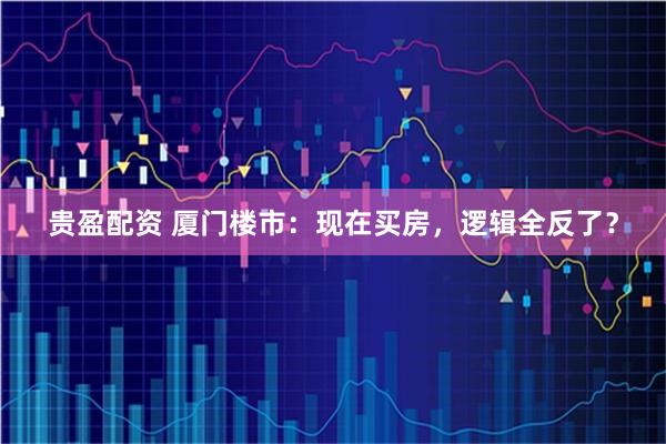 贵盈配资 厦门楼市:现在买房,逻辑全反了?