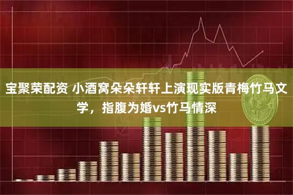 宝聚荣配资 小酒窝朵朵轩轩上演现实版青梅竹马文学,指腹为婚vs竹马情深