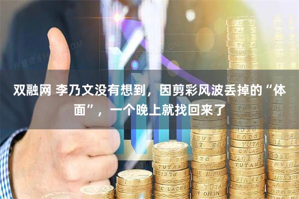 双融网 李乃文没有想到,因剪彩风波丢掉的“体面”,一个晚上就找回来了