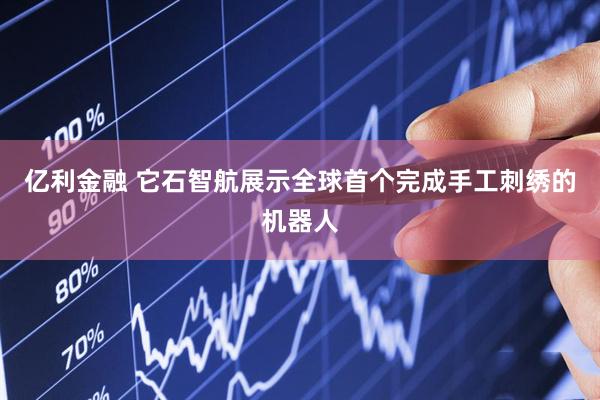 亿利金融 它石智航展示全球首个完成手工刺绣的机器人