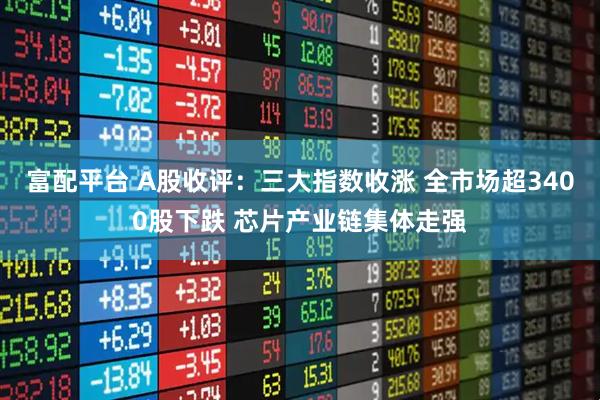 富配平台 A股收评：三大指数收涨 全市场超3400股下跌 芯片产业链集体走强