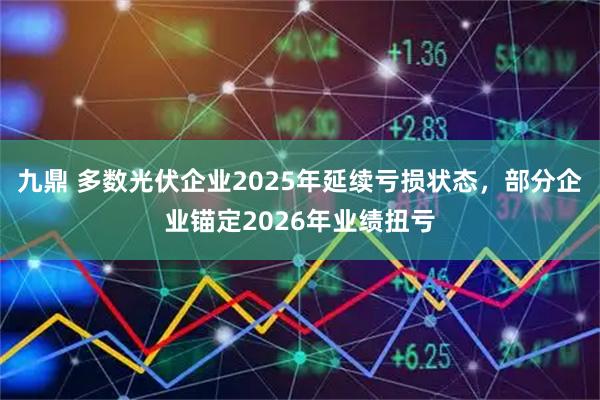 九鼎 多数光伏企业2025年延续亏损状态，部分企业锚定2026年业绩扭亏