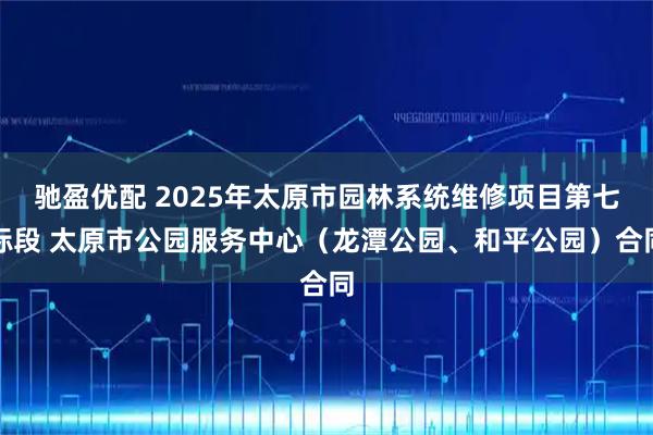 驰盈优配 2025年太原市园林系统维修项目第七标段 太原市公园服务中心（龙潭公园、和平公园）合同