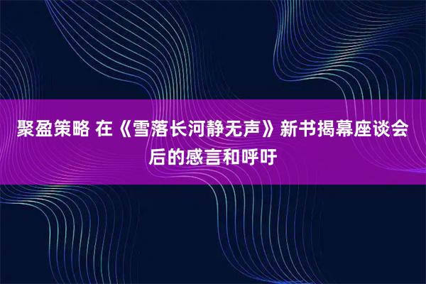 聚盈策略 在《雪落长河静无声》新书揭幕座谈会后的感言和呼吁